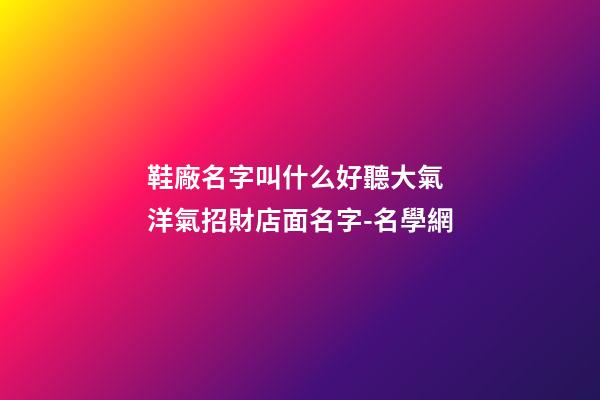 鞋廠名字叫什么好聽大氣 洋氣招財店面名字-名學網-第1張-公司起名-玄機派